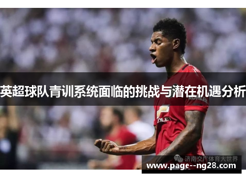 英超球队青训系统面临的挑战与潜在机遇分析