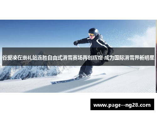 谷爱凌在崇礼站连胜自由式滑雪赛场再创辉煌 成为国际滑雪界新明星