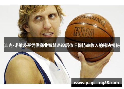 迪克·诺维茨基凭借商业智慧退役后依旧保持高收入的秘诀揭秘