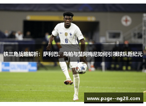 铁三角战略解析：萨利巴、乌帕与楚阿梅尼如何引领球队新纪元