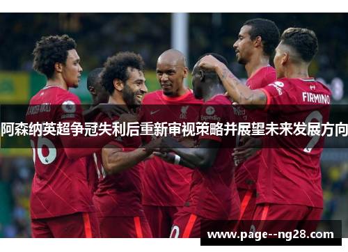 阿森纳英超争冠失利后重新审视策略并展望未来发展方向