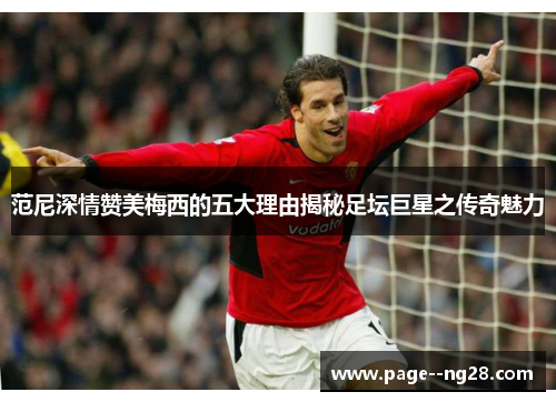 范尼深情赞美梅西的五大理由揭秘足坛巨星之传奇魅力