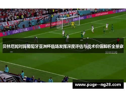 贝林厄姆对阵葡萄牙亚洲杯临场发挥深度评估与战术价值解析全景察 贝林厄姆对阵葡萄牙亚洲杯临场发挥深度评估与战术价值解析全景察