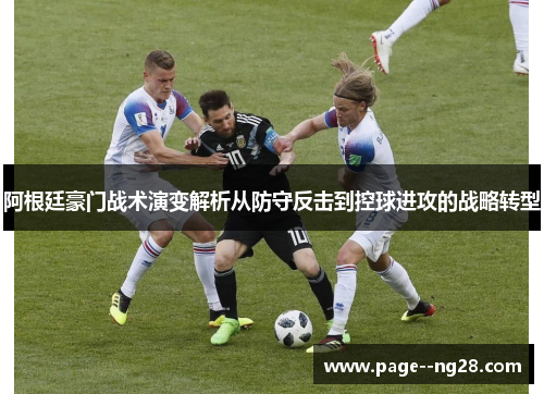阿根廷豪门战术演变解析从防守反击到控球进攻的战略转型 阿根廷豪门战术演变解析从防守反击到控球进攻的战略转型