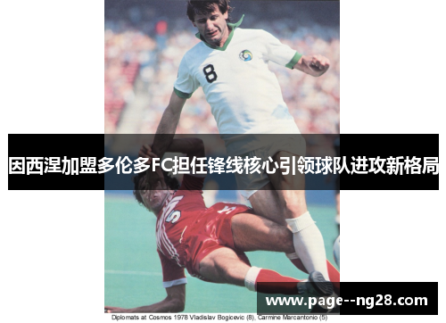因西涅加盟多伦多FC担任锋线核心引领球队进攻新格局