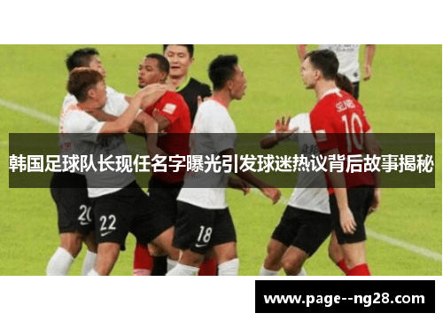 韩国足球队长现任名字曝光引发球迷热议背后故事揭秘 韩国足球队长现任名字曝光引发球迷热议背后故事揭秘