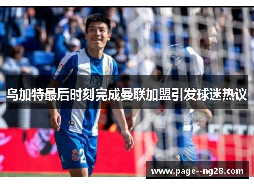 乌加特最后时刻完成曼联加盟引发球迷热议
